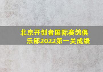 北京开创者国际赛鸽俱乐部2022第一关成绩