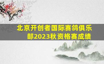 北京开创者国际赛鸽俱乐部2023秋资格赛成绩