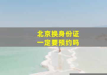 北京换身份证一定要预约吗