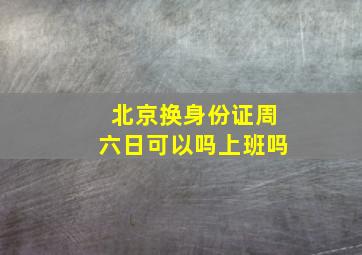 北京换身份证周六日可以吗上班吗