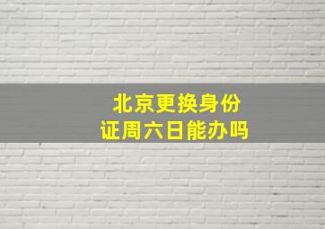 北京更换身份证周六日能办吗