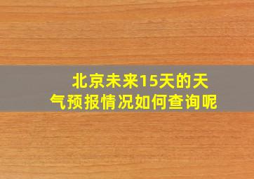 北京未来15天的天气预报情况如何查询呢