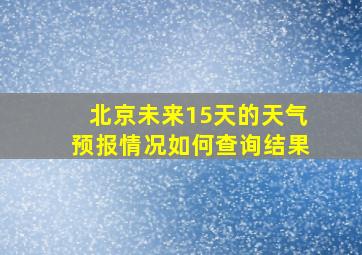 北京未来15天的天气预报情况如何查询结果