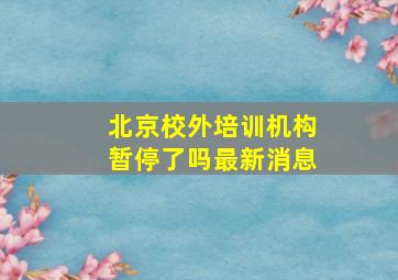 北京校外培训机构暂停了吗最新消息