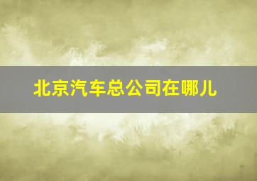 北京汽车总公司在哪儿