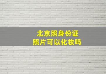 北京照身份证照片可以化妆吗