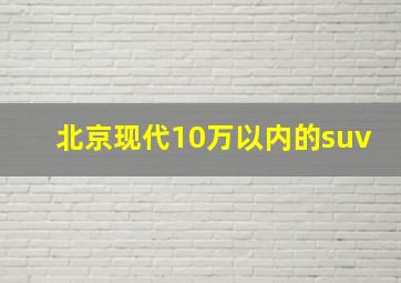 北京现代10万以内的suv