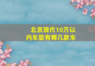 北京现代10万以内车型有哪几款车