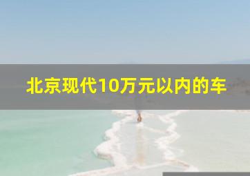 北京现代10万元以内的车