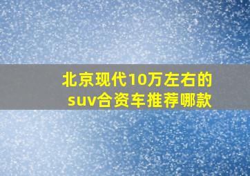 北京现代10万左右的suv合资车推荐哪款