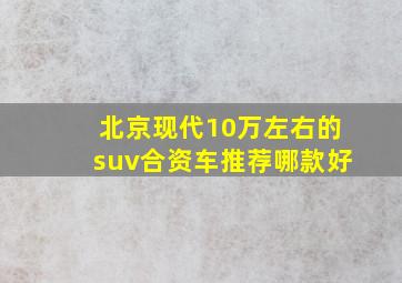 北京现代10万左右的suv合资车推荐哪款好