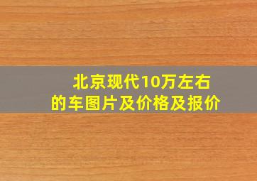 北京现代10万左右的车图片及价格及报价