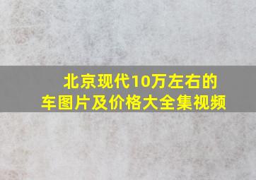 北京现代10万左右的车图片及价格大全集视频