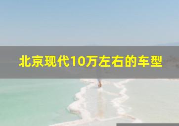 北京现代10万左右的车型