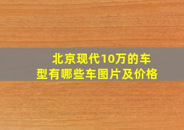 北京现代10万的车型有哪些车图片及价格