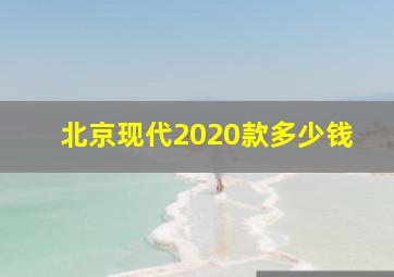 北京现代2020款多少钱