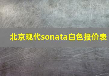 北京现代sonata白色报价表