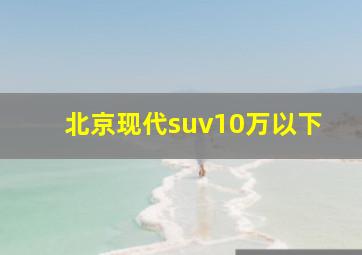 北京现代suv10万以下