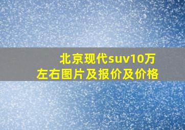 北京现代suv10万左右图片及报价及价格