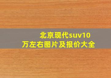 北京现代suv10万左右图片及报价大全