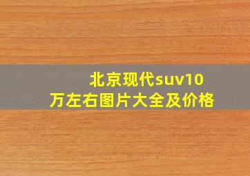 北京现代suv10万左右图片大全及价格