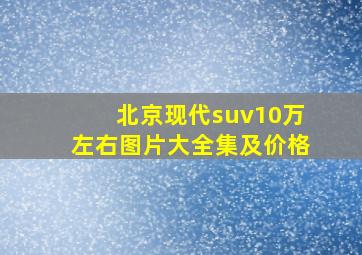 北京现代suv10万左右图片大全集及价格