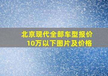 北京现代全部车型报价10万以下图片及价格