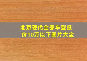 北京现代全部车型报价10万以下图片大全