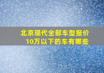 北京现代全部车型报价10万以下的车有哪些