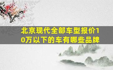 北京现代全部车型报价10万以下的车有哪些品牌