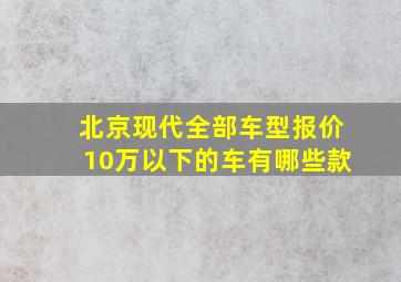 北京现代全部车型报价10万以下的车有哪些款