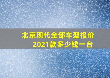 北京现代全部车型报价2021款多少钱一台