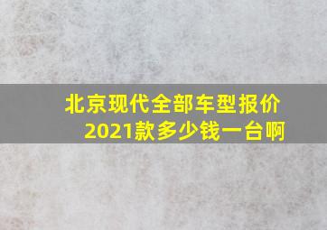 北京现代全部车型报价2021款多少钱一台啊