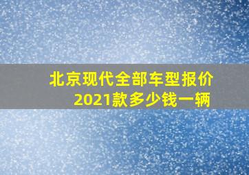 北京现代全部车型报价2021款多少钱一辆