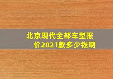 北京现代全部车型报价2021款多少钱啊