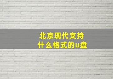 北京现代支持什么格式的u盘