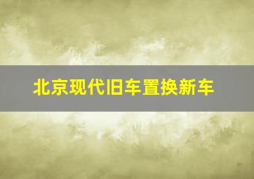 北京现代旧车置换新车