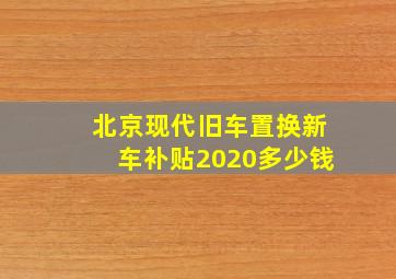 北京现代旧车置换新车补贴2020多少钱