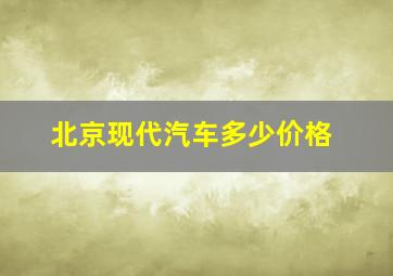 北京现代汽车多少价格