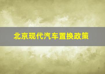 北京现代汽车置换政策