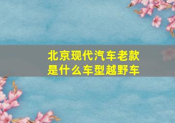 北京现代汽车老款是什么车型越野车