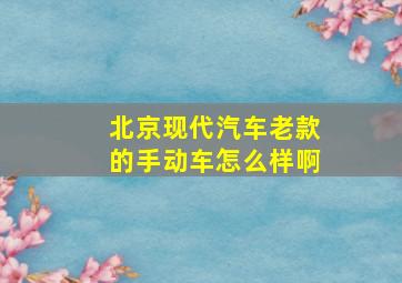 北京现代汽车老款的手动车怎么样啊