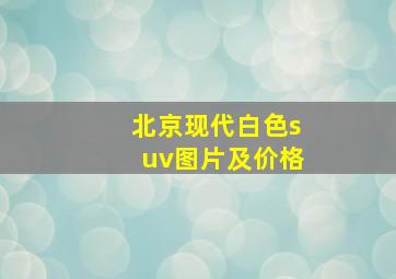 北京现代白色suv图片及价格