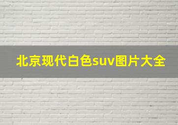 北京现代白色suv图片大全