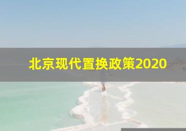 北京现代置换政策2020