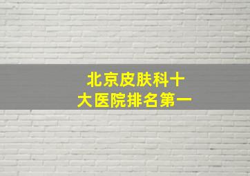 北京皮肤科十大医院排名第一