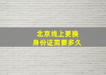 北京线上更换身份证需要多久