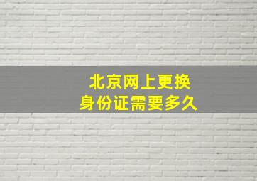 北京网上更换身份证需要多久