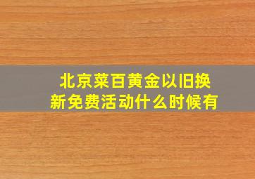 北京菜百黄金以旧换新免费活动什么时候有