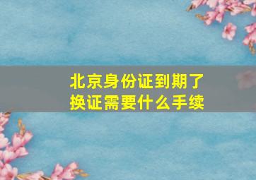 北京身份证到期了换证需要什么手续